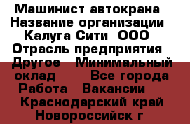 Машинист автокрана › Название организации ­ Калуга-Сити, ООО › Отрасль предприятия ­ Другое › Минимальный оклад ­ 1 - Все города Работа » Вакансии   . Краснодарский край,Новороссийск г.